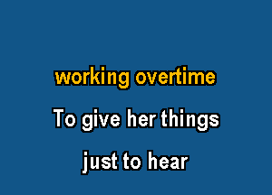 working overtime

To give her things

just to hear