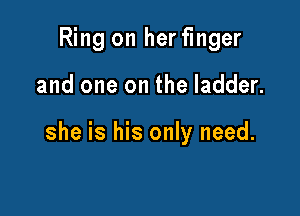 Ring on her finger

and one on the ladder.

she is his only need.