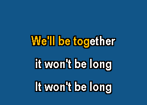 We'll be together

it won't be long

It won't be long