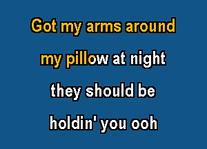 Got my arms around

my pillow at night

they should be

holdin' you ooh