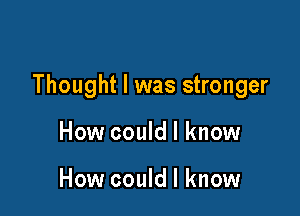 Thought I was stronger

How could I know

How could I know