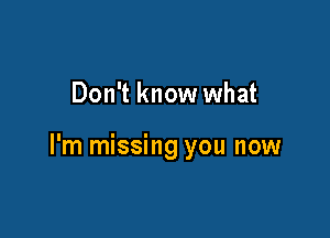 Don't know what

I'm missing you now