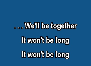 . . .We'll be together

It won't be long

It won't be long