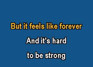 But it feels like forever

And it's hard

to be strong