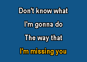 Don't know what
I'm gonna do

The way that

I'm missing you