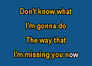 Don't know what

I'm gonna do

The way that

I'm missing you now