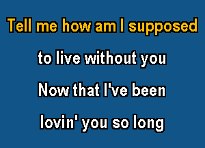 Tell me how am I supposed
to live without you

Now that I've been

lovin' you so long