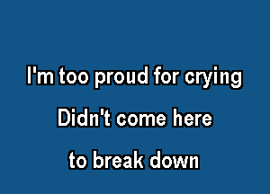 I'm too proud for crying

Didn't come here

to break down