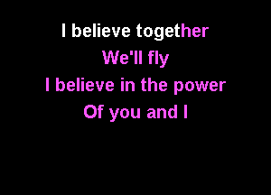 I believe together
We'll fly
I believe in the power

0f you and l