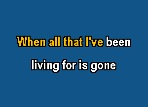 When all that I've been

living for is gone