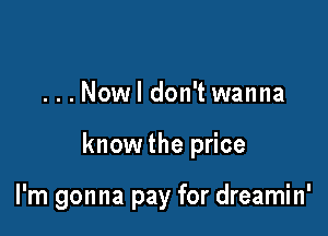 ...Nowl don't wanna

know the price

I'm gonna pay for dreamin'