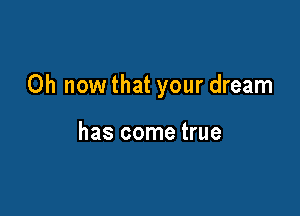 Oh now that your dream

has come true