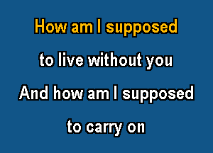 How am I supposed

to live without you

And how am I supposed

to carry on