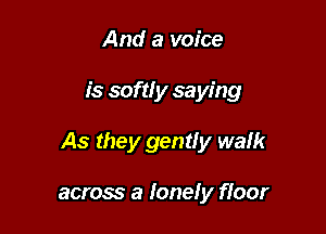 And a voice

is soft! y saying

As they gently walk

across a lone! y ffoor