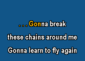 ...Gonna break

these chains around me

Gonna learn to fly again