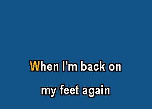 When I'm back on

my feet again