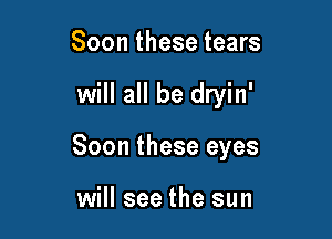 Soon these tears

will all be dryin'

Soon these eyes

will see the sun