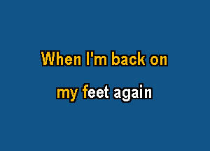 When I'm back on

my feet again