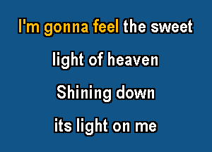 I'm gonna feel the sweet
light of heaven

Shining down

its light on me