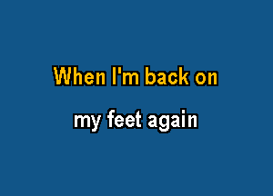 When I'm back on

my feet again