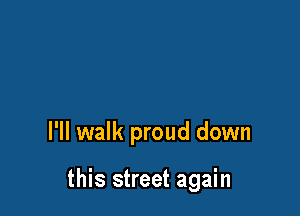 I'll walk proud down

this street again