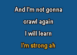 And I'm not gonna

crawl again
I will learn

I'm strong ah