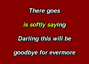 There goes

is soft! y saying

Darling this will be

goodbye for evermore