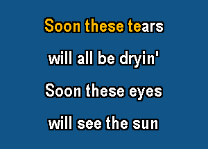 Soon these tears

will all be dryin'

Soon these eyes

will see the sun
