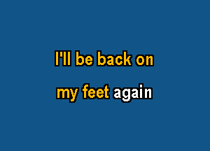 I'll be back on

my feet again