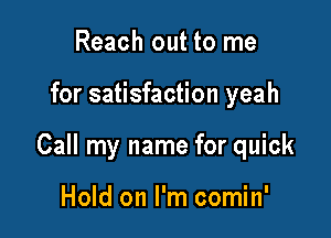 Reach out to me

for satisfaction yeah

Call my name for quick

Hold on I'm comin'