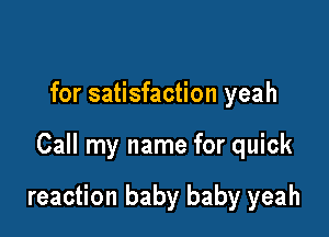 for satisfaction yeah

Call my name for quick

reaction baby baby yeah