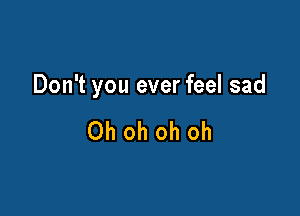 Don't you ever feel sad

Ohohohoh