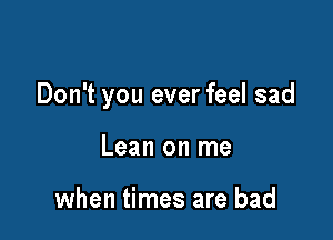 Don't you ever feel sad

Lean on me

when times are bad