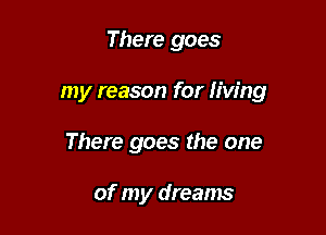 There goes

my reason for Iiw'ng

There goes the one

of my dreams