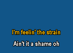 I'm feelin' the strain

Ain't it a shame oh