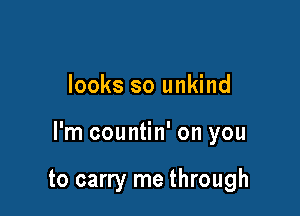 looks so unkind

I'm countin' on you

to carry me through