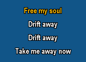 Free my soul
Drift away
Drift away

Take me away now