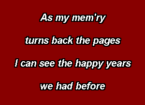 As my mem'ry

turns back the pages

I can see the happy years

we had before