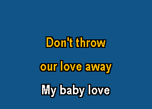 Don't throw

our love away

My baby love