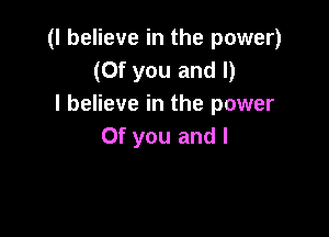 (I believe in the power)
(0f you and l)
I believe in the power

0f you and l