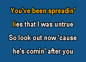 You've been spreadin'
lies that l was untrue

So look out now 'cause

he's comin' after you