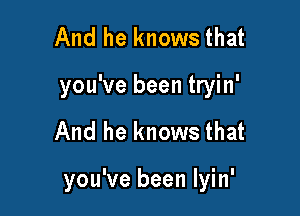 And he knows that
you've been tryin'

And he knows that

you've been Iyin'