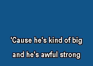'Cause he's kind of big

and he's awful strong
