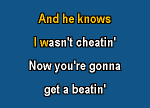 And he knows

lwasn't cheatin'

Now you're gonna

get a beatin'