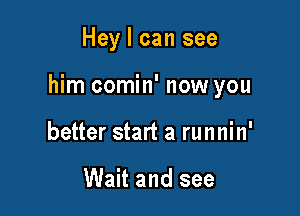 Hey I can see

him comin' now you

better start a runnin'

Wait and see