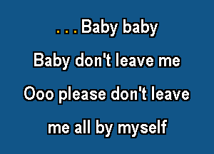 . . . Baby baby
Baby don't leave me

000 please don't leave

me all by myself