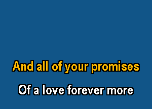 And all of your promises

Of a love forever more