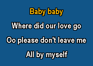 Baby baby
Where did our love go

00 please don't leave me

All by myself