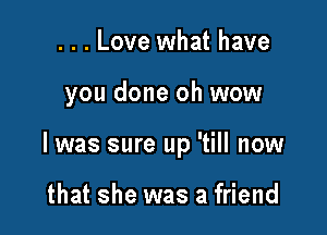 . . . Love what have

you done oh wow

I was sure up 'till now

that she was a friend