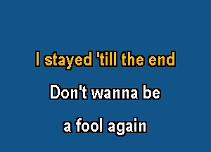 I stayed 'till the end

Don't wanna be

a fool again